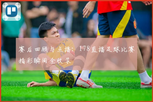 赛后回顾与点播：178直播足球比赛精彩瞬间全收录