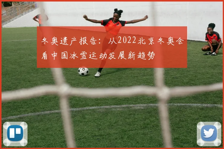 冬奥遗产报告：从2022北京冬奥会看中国冰雪运动发展新趋势