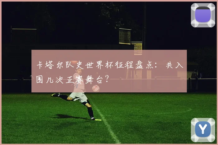 卡塔尔队史世界杯征程盘点：共入围几次正赛舞台？