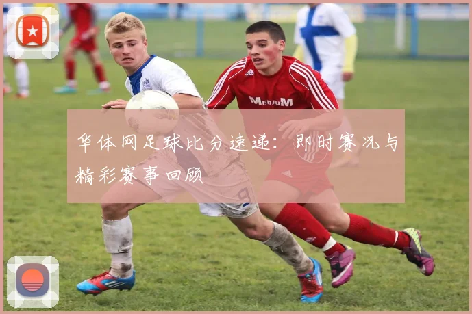 华体网足球比分速递：即时赛况与精彩赛事回顾