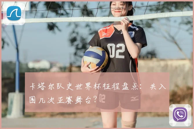 卡塔尔队史世界杯征程盘点：共入围几次正赛舞台？