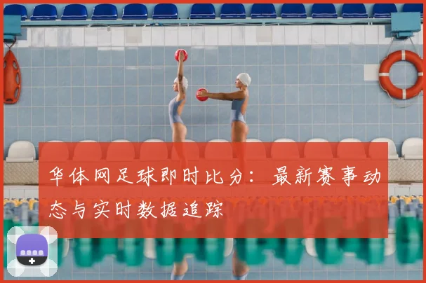 华体网足球即时比分：最新赛事动态与实时数据追踪