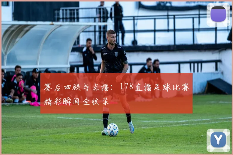 赛后回顾与点播：178直播足球比赛精彩瞬间全收录