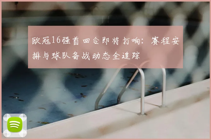 欧冠16强首回合即将打响：赛程安排与球队备战动态全追踪