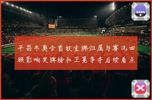 平昌冬奥会首枚金牌归属与赛况回顾影响奖牌榜和卫冕争夺后续看点