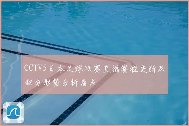 CCTV5日本足球联赛直播赛程更新及积分形势分析看点
