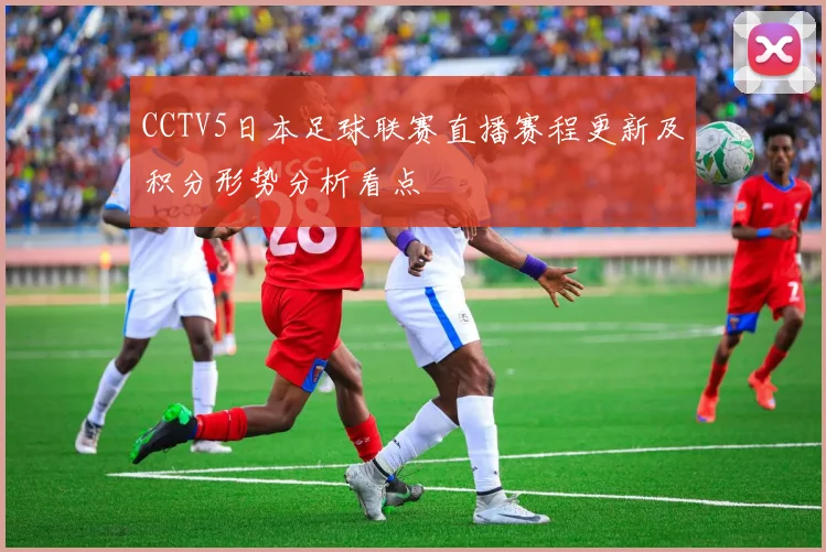 CCTV5日本足球联赛直播赛程更新及积分形势分析看点