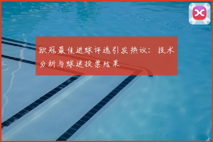 欧冠最佳进球评选引发热议：技术分析与球迷投票结果