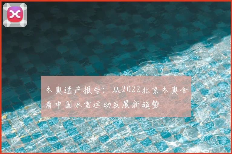 冬奥遗产报告：从2022北京冬奥会看中国冰雪运动发展新趋势