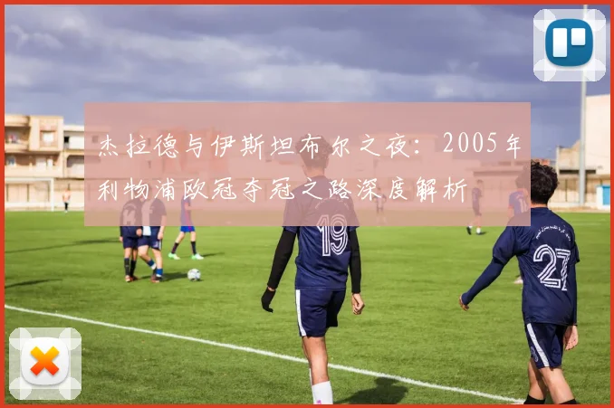 杰拉德与伊斯坦布尔之夜：2005年利物浦欧冠夺冠之路深度解析