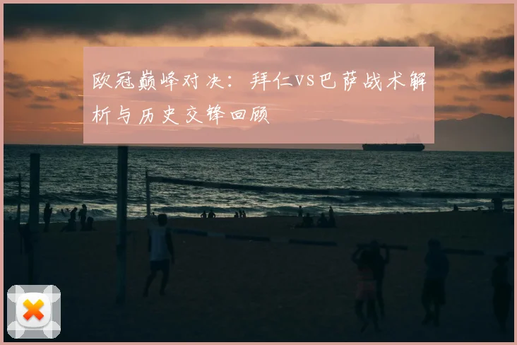 欧冠巅峰对决：拜仁vs巴萨战术解析与历史交锋回顾