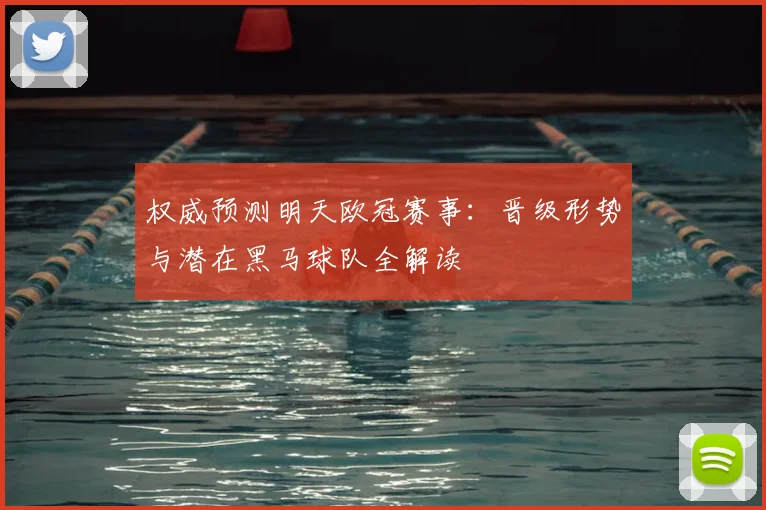 权威预测明天欧冠赛事：晋级形势与潜在黑马球队全解读