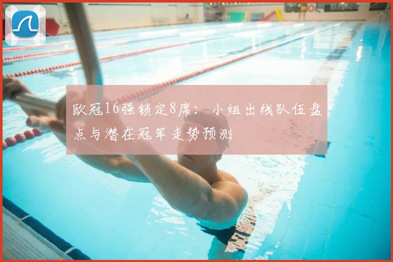 欧冠16强锁定8席：小组出线队伍盘点与潜在冠军走势预测