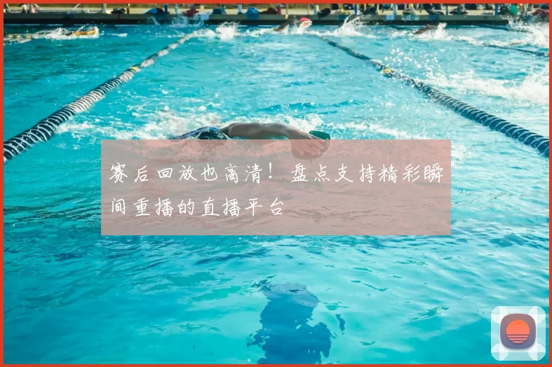 赛后回放也高清！盘点支持精彩瞬间重播的直播平台
