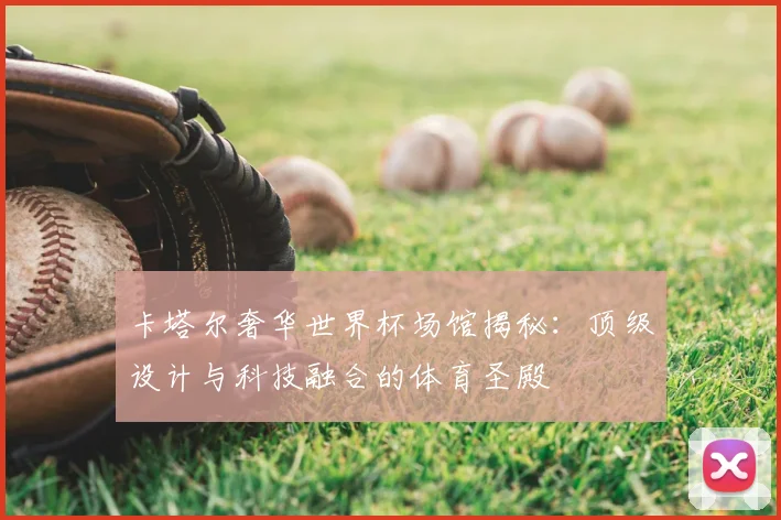 卡塔尔奢华世界杯场馆揭秘：顶级设计与科技融合的体育圣殿