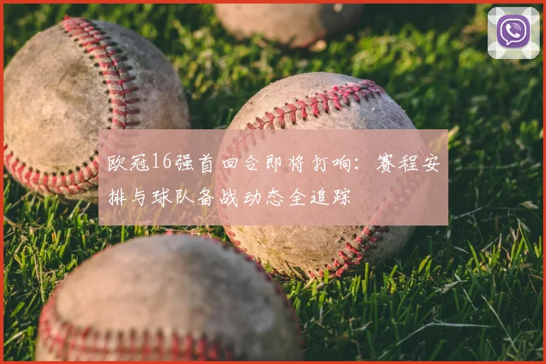 欧冠16强首回合即将打响：赛程安排与球队备战动态全追踪