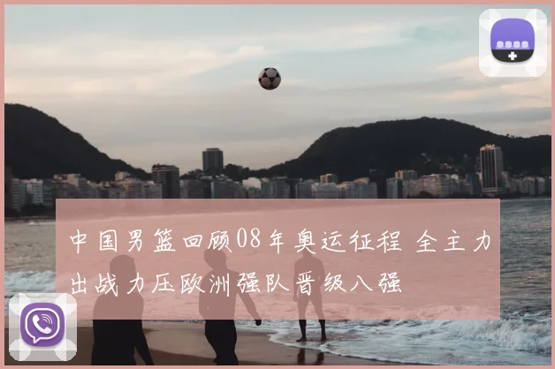 中国男篮回顾08年奥运征程 全主力出战力压欧洲强队晋级八强