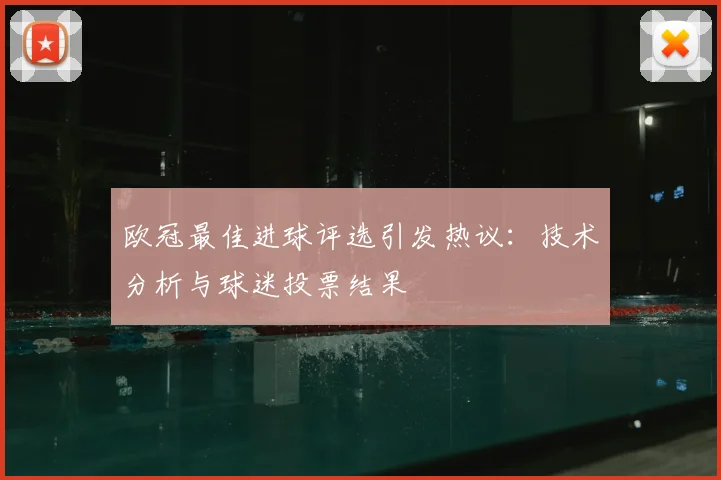 欧冠最佳进球评选引发热议：技术分析与球迷投票结果