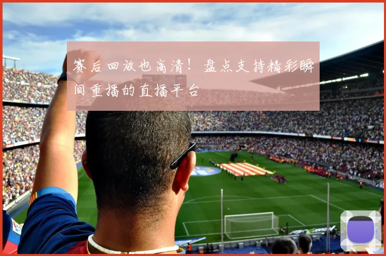 赛后回放也高清！盘点支持精彩瞬间重播的直播平台