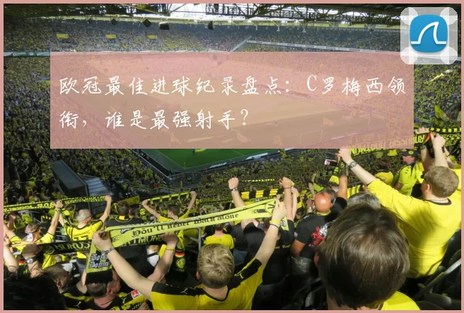 欧冠最佳进球纪录盘点：C罗梅西领衔，谁是最强射手？