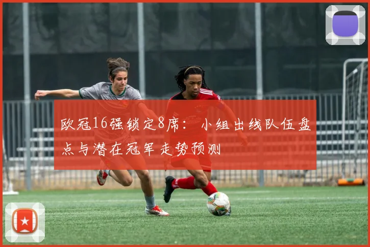欧冠16强锁定8席：小组出线队伍盘点与潜在冠军走势预测